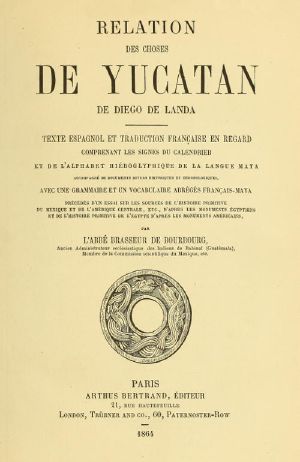 [Gutenberg 59539] • Relation des choses de Yucatan de Diego de Landa / Texte espagnol et traduction française en regard, comprenant les signes du calendrier et de l'alphabet hiéroglyphique de la langue maya; accompagné de documents divers historiques et chronologiques, avec une grammaire et un vocabulaire abrégés français-maya, précédés d'un essai sur les sources de l'histoire primitive du Mexique et de l'Amérique Centrale, etc., d'après les monuments égyptiens, et de l'histoire primitive de l'égypte d'après les monuments américains par l'abbé Brasseur de Bourbourg